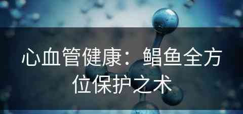 心血管健康：鲳鱼全方位保护之术